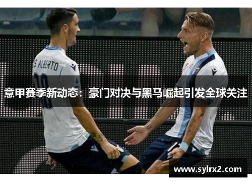 意甲赛季新动态：豪门对决与黑马崛起引发全球关注