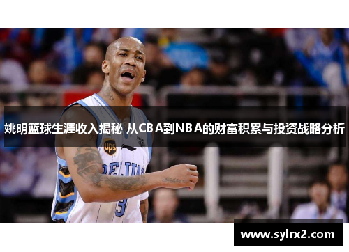 姚明篮球生涯收入揭秘 从CBA到NBA的财富积累与投资战略分析