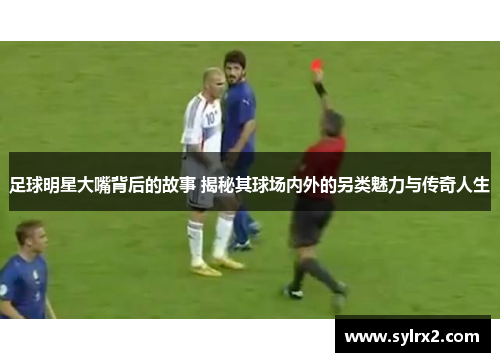 足球明星大嘴背后的故事 揭秘其球场内外的另类魅力与传奇人生