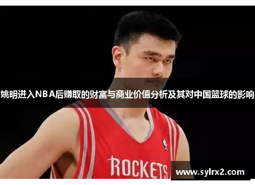 姚明进入NBA后赚取的财富与商业价值分析及其对中国篮球的影响