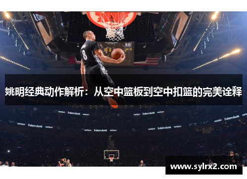 姚明经典动作解析：从空中篮板到空中扣篮的完美诠释