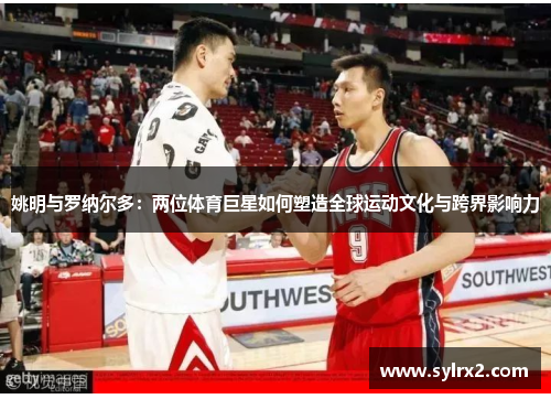 姚明与罗纳尔多：两位体育巨星如何塑造全球运动文化与跨界影响力