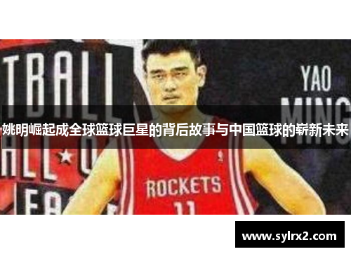 姚明崛起成全球篮球巨星的背后故事与中国篮球的崭新未来
