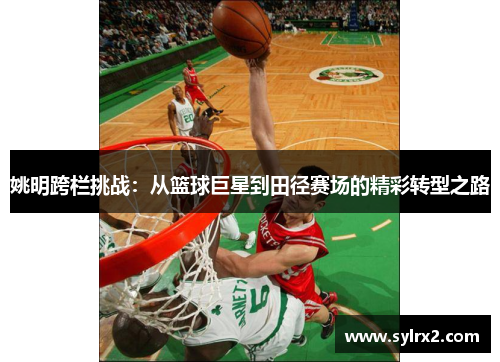 姚明跨栏挑战：从篮球巨星到田径赛场的精彩转型之路