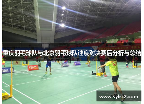 重庆羽毛球队与北京羽毛球队速度对决赛后分析与总结