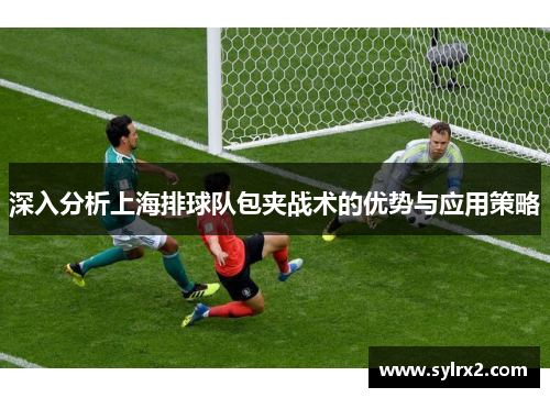 深入分析上海排球队包夹战术的优势与应用策略