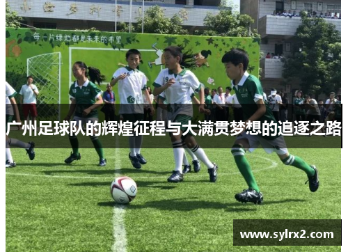 广州足球队的辉煌征程与大满贯梦想的追逐之路