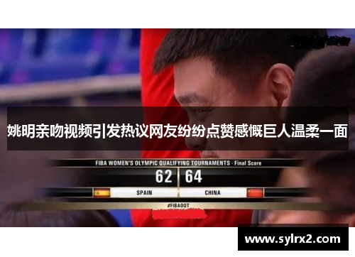 姚明亲吻视频引发热议网友纷纷点赞感慨巨人温柔一面