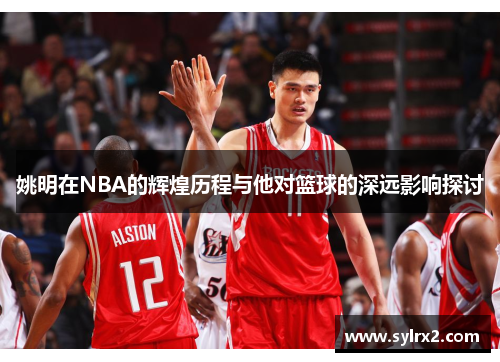 姚明在NBA的辉煌历程与他对篮球的深远影响探讨