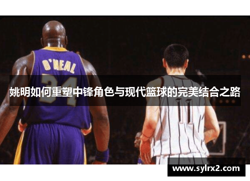 姚明如何重塑中锋角色与现代篮球的完美结合之路