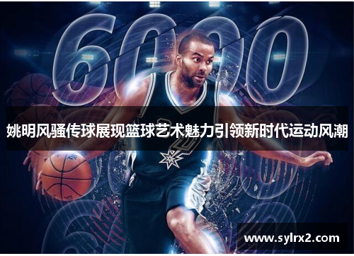 姚明风骚传球展现篮球艺术魅力引领新时代运动风潮