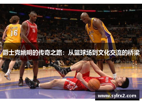 爵士克姚明的传奇之路：从篮球场到文化交流的桥梁