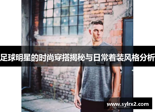 足球明星的时尚穿搭揭秘与日常着装风格分析