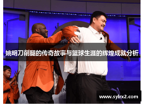 姚明刀削腿的传奇故事与篮球生涯的辉煌成就分析
