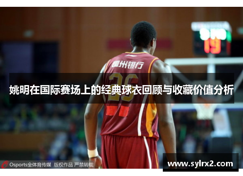姚明在国际赛场上的经典球衣回顾与收藏价值分析