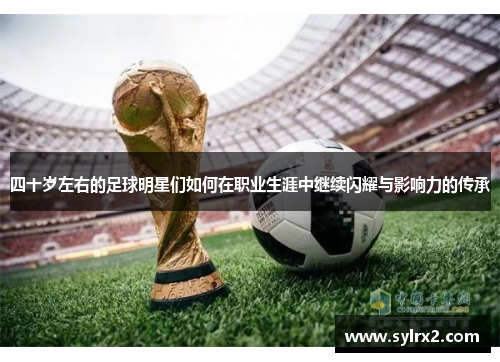 四十岁左右的足球明星们如何在职业生涯中继续闪耀与影响力的传承