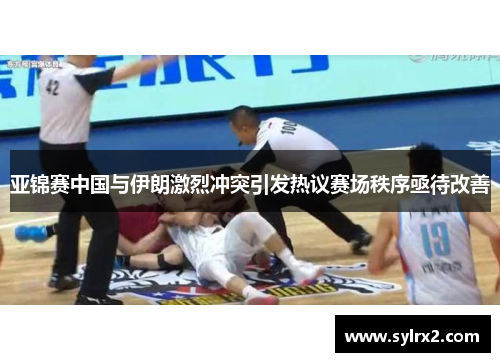 亚锦赛中国与伊朗激烈冲突引发热议赛场秩序亟待改善