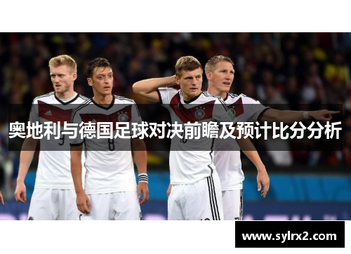 奥地利与德国足球对决前瞻及预计比分分析