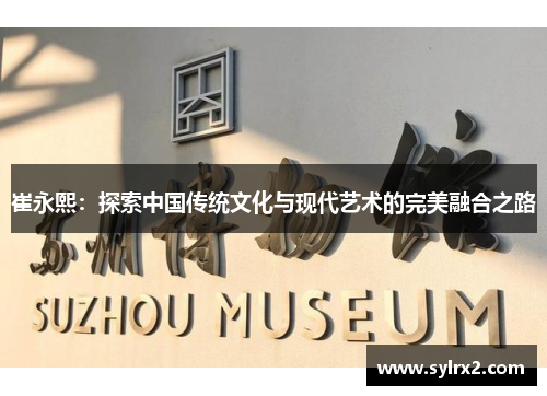 崔永熙：探索中国传统文化与现代艺术的完美融合之路