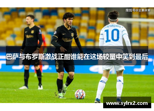巴萨与布罗斯激战正酣谁能在这场较量中笑到最后