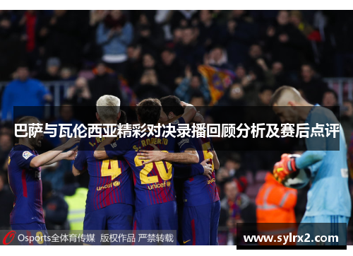 巴萨与瓦伦西亚精彩对决录播回顾分析及赛后点评