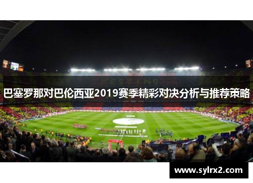 巴塞罗那对巴伦西亚2019赛季精彩对决分析与推荐策略