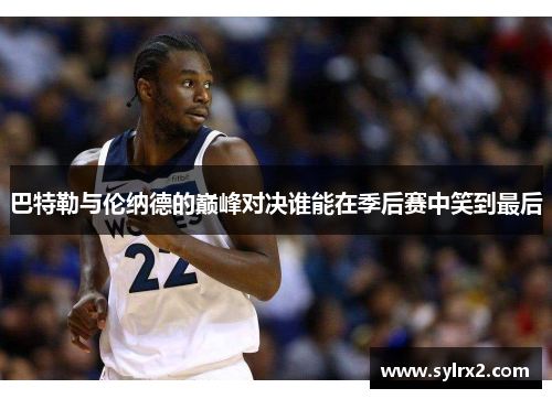 巴特勒与伦纳德的巅峰对决谁能在季后赛中笑到最后
