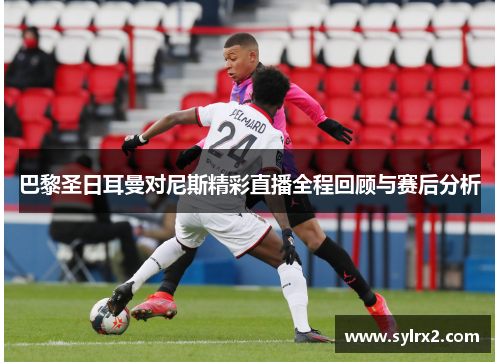巴黎圣日耳曼对尼斯精彩直播全程回顾与赛后分析