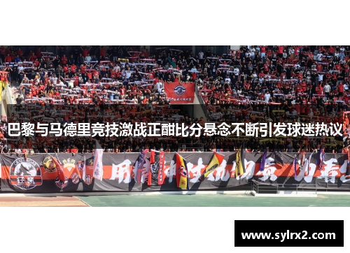 巴黎与马德里竞技激战正酣比分悬念不断引发球迷热议
