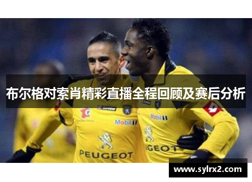 布尔格对索肖精彩直播全程回顾及赛后分析