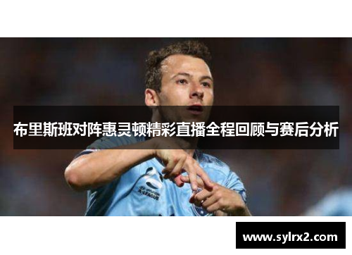 布里斯班对阵惠灵顿精彩直播全程回顾与赛后分析