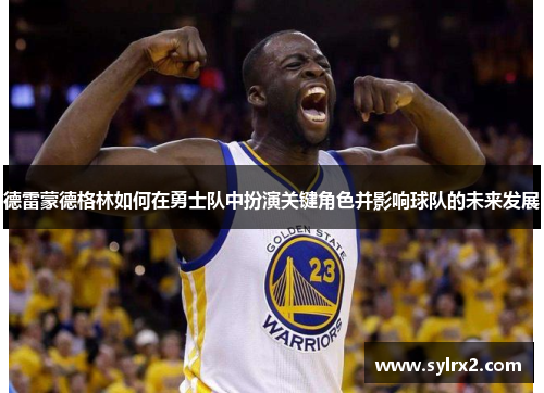 德雷蒙德格林如何在勇士队中扮演关键角色并影响球队的未来发展