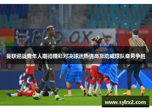曼联迎战青年人期待精彩对决球迷热情高涨助威球队奋勇争胜