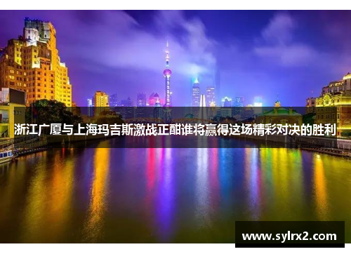 浙江广厦与上海玛吉斯激战正酣谁将赢得这场精彩对决的胜利